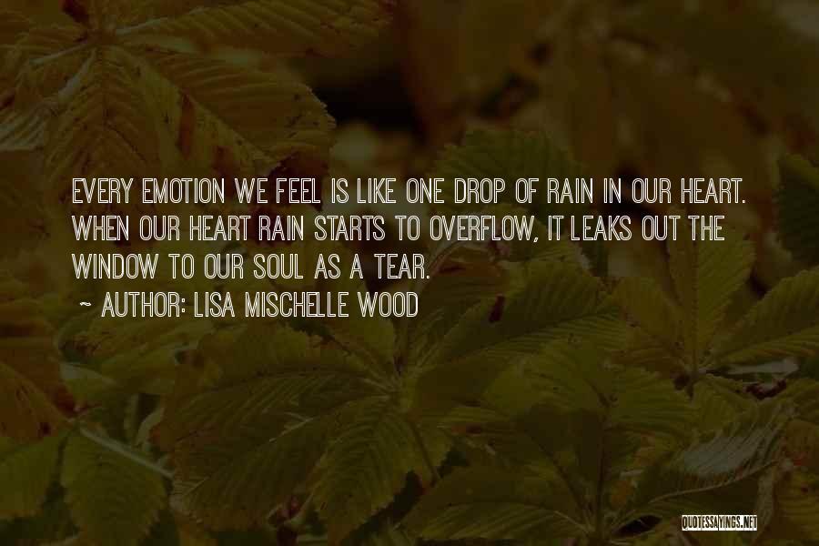 Lisa Mischelle Wood Quotes: Every Emotion We Feel Is Like One Drop Of Rain In Our Heart. When Our Heart Rain Starts To Overflow,