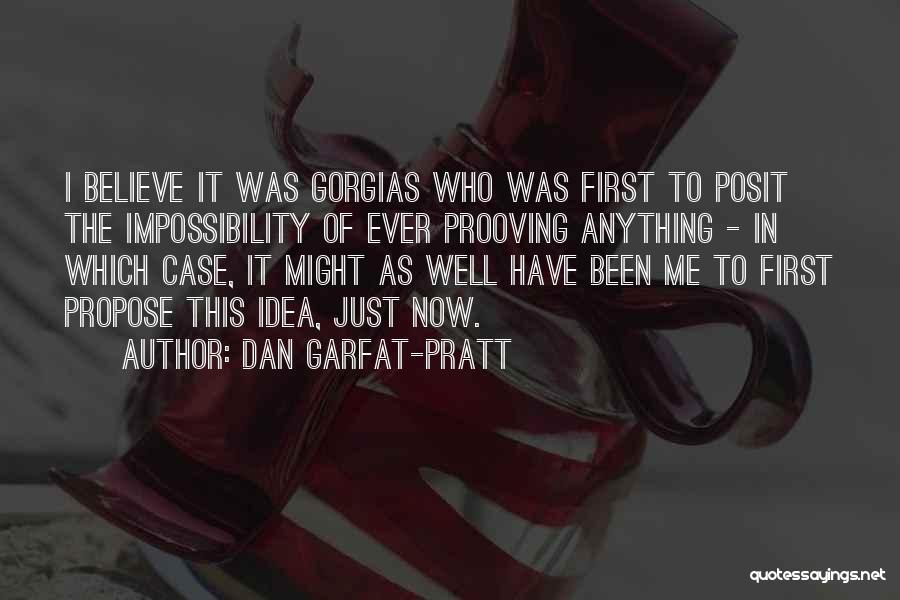 Dan Garfat-Pratt Quotes: I Believe It Was Gorgias Who Was First To Posit The Impossibility Of Ever Prooving Anything - In Which Case,