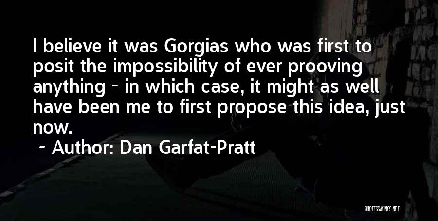 Dan Garfat-Pratt Quotes: I Believe It Was Gorgias Who Was First To Posit The Impossibility Of Ever Prooving Anything - In Which Case,
