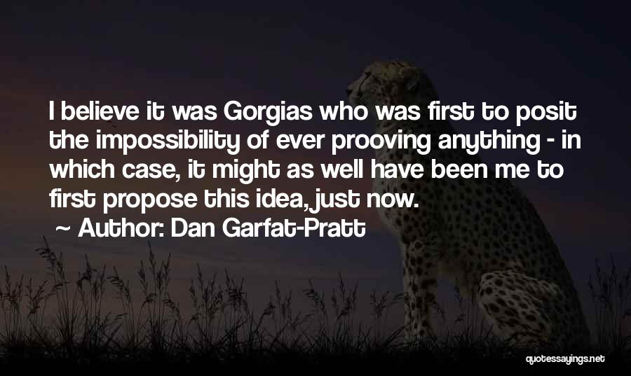 Dan Garfat-Pratt Quotes: I Believe It Was Gorgias Who Was First To Posit The Impossibility Of Ever Prooving Anything - In Which Case,