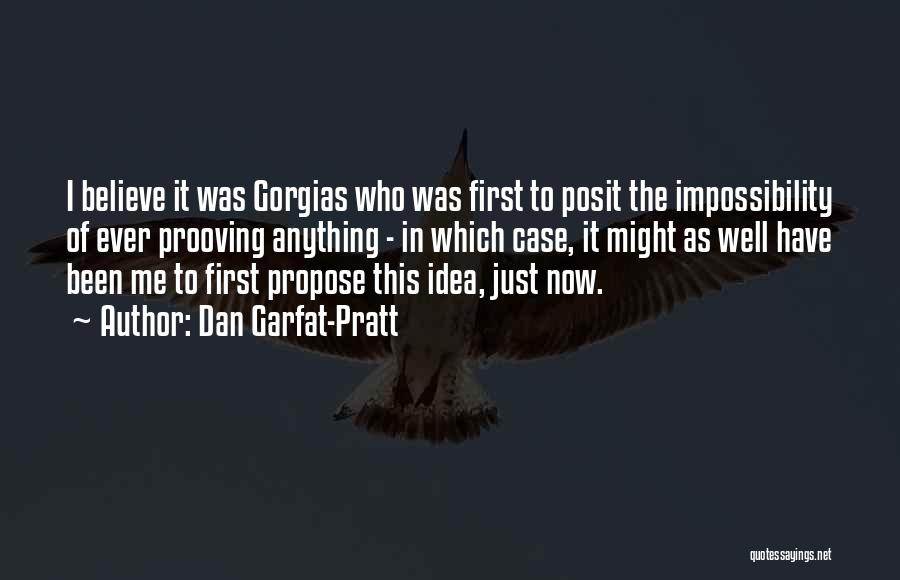 Dan Garfat-Pratt Quotes: I Believe It Was Gorgias Who Was First To Posit The Impossibility Of Ever Prooving Anything - In Which Case,