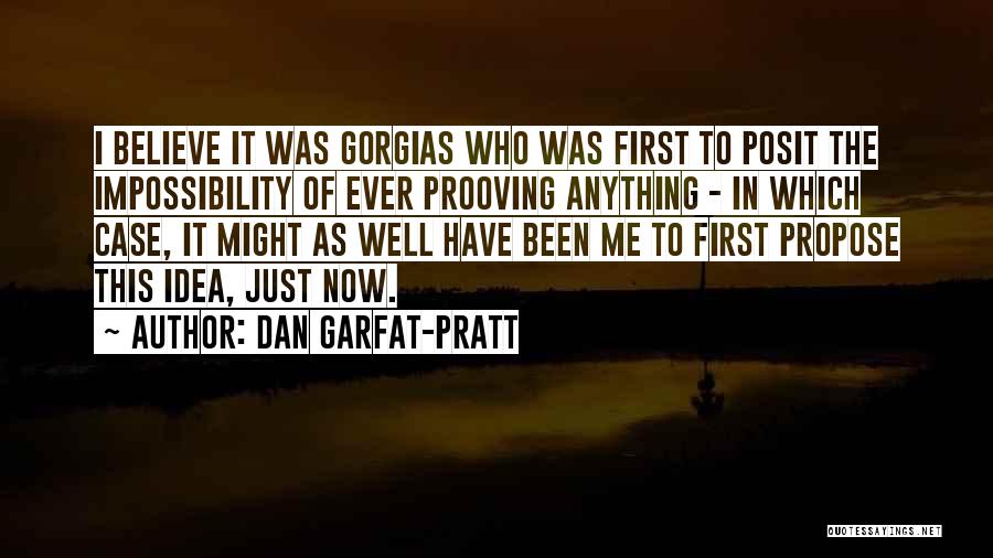 Dan Garfat-Pratt Quotes: I Believe It Was Gorgias Who Was First To Posit The Impossibility Of Ever Prooving Anything - In Which Case,