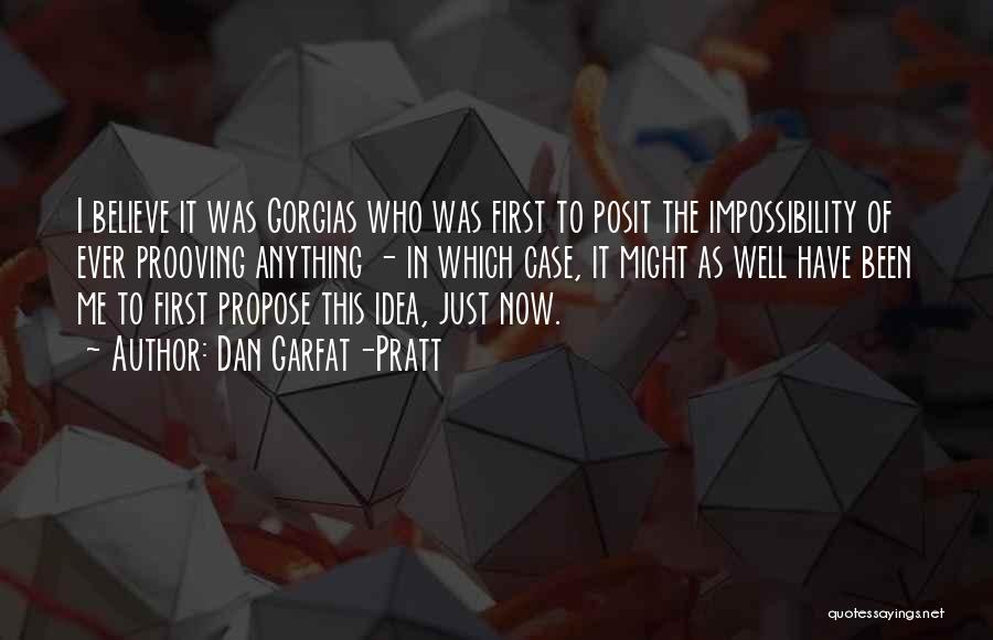 Dan Garfat-Pratt Quotes: I Believe It Was Gorgias Who Was First To Posit The Impossibility Of Ever Prooving Anything - In Which Case,