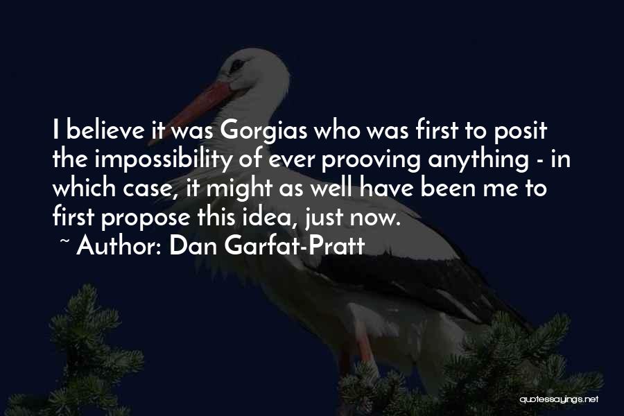 Dan Garfat-Pratt Quotes: I Believe It Was Gorgias Who Was First To Posit The Impossibility Of Ever Prooving Anything - In Which Case,