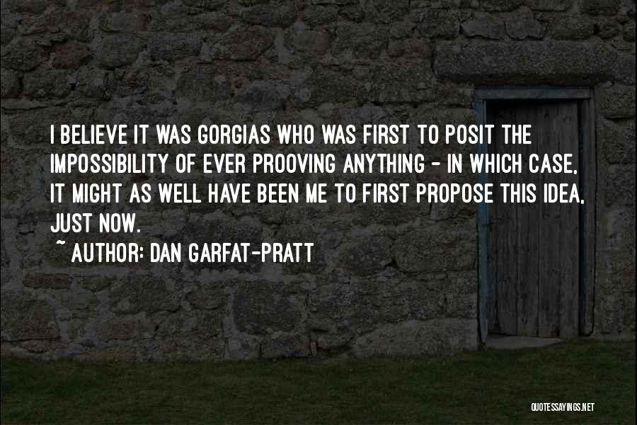 Dan Garfat-Pratt Quotes: I Believe It Was Gorgias Who Was First To Posit The Impossibility Of Ever Prooving Anything - In Which Case,