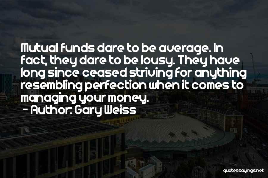 Gary Weiss Quotes: Mutual Funds Dare To Be Average. In Fact, They Dare To Be Lousy. They Have Long Since Ceased Striving For