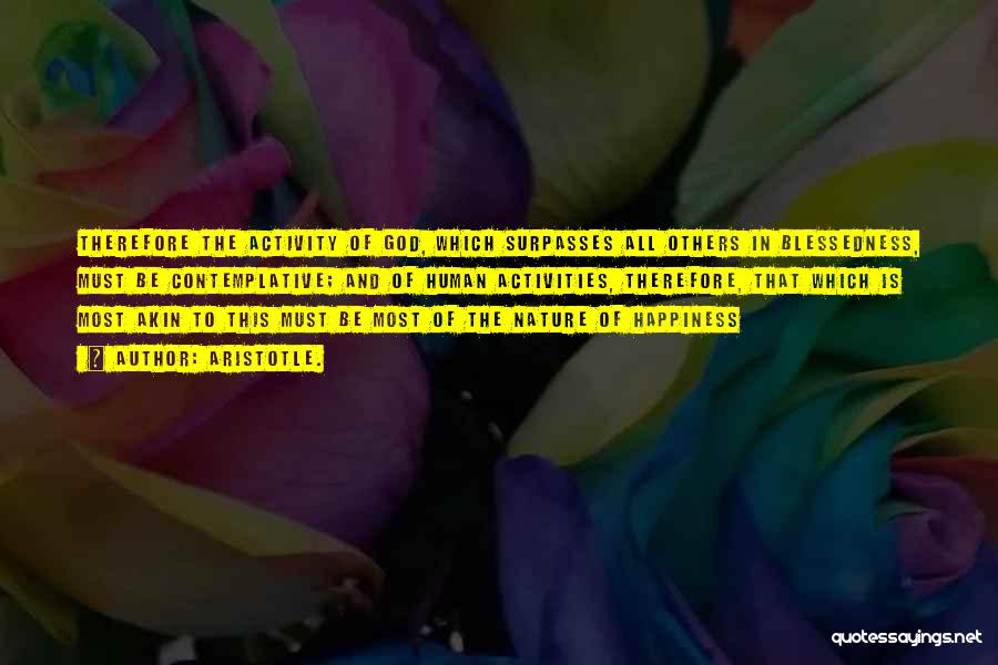 Aristotle. Quotes: Therefore The Activity Of God, Which Surpasses All Others In Blessedness, Must Be Contemplative; And Of Human Activities, Therefore, That