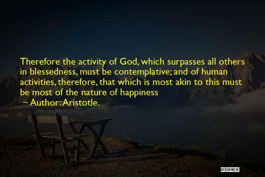 Aristotle. Quotes: Therefore The Activity Of God, Which Surpasses All Others In Blessedness, Must Be Contemplative; And Of Human Activities, Therefore, That