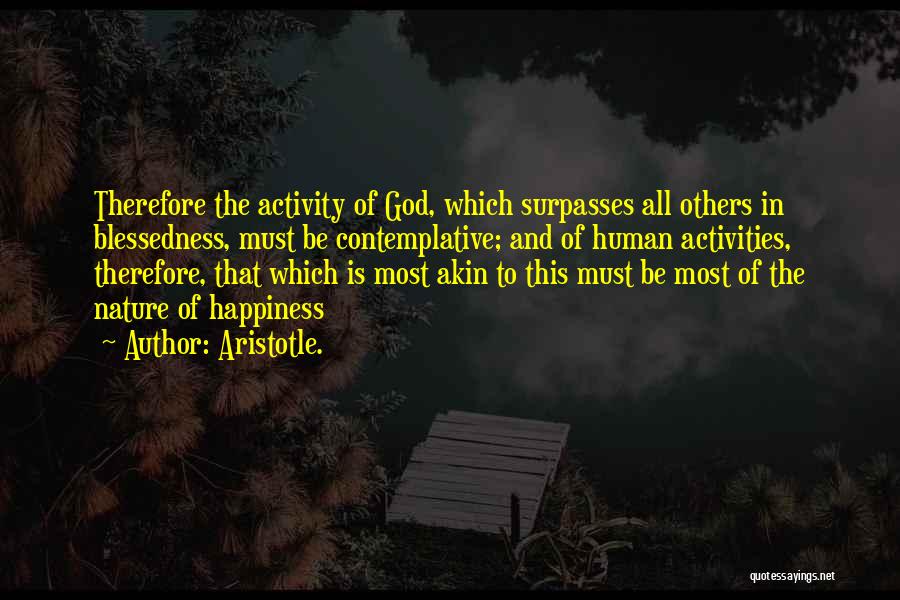 Aristotle. Quotes: Therefore The Activity Of God, Which Surpasses All Others In Blessedness, Must Be Contemplative; And Of Human Activities, Therefore, That