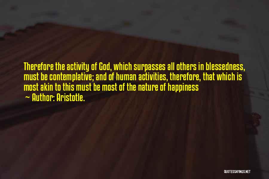 Aristotle. Quotes: Therefore The Activity Of God, Which Surpasses All Others In Blessedness, Must Be Contemplative; And Of Human Activities, Therefore, That