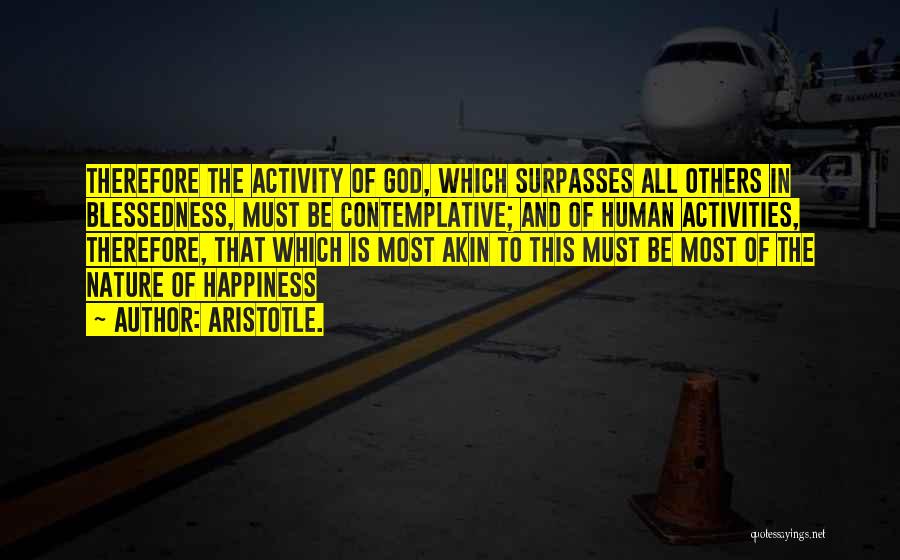 Aristotle. Quotes: Therefore The Activity Of God, Which Surpasses All Others In Blessedness, Must Be Contemplative; And Of Human Activities, Therefore, That