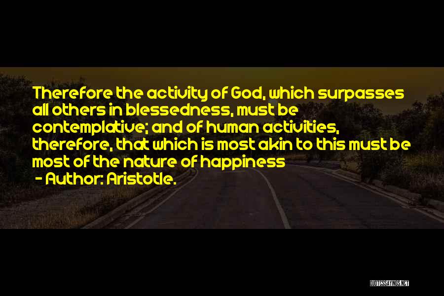 Aristotle. Quotes: Therefore The Activity Of God, Which Surpasses All Others In Blessedness, Must Be Contemplative; And Of Human Activities, Therefore, That