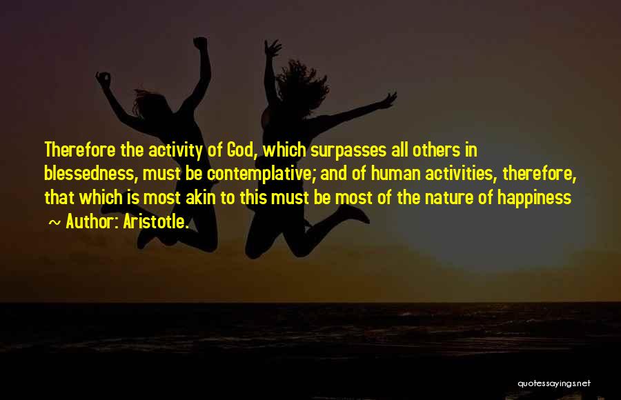 Aristotle. Quotes: Therefore The Activity Of God, Which Surpasses All Others In Blessedness, Must Be Contemplative; And Of Human Activities, Therefore, That