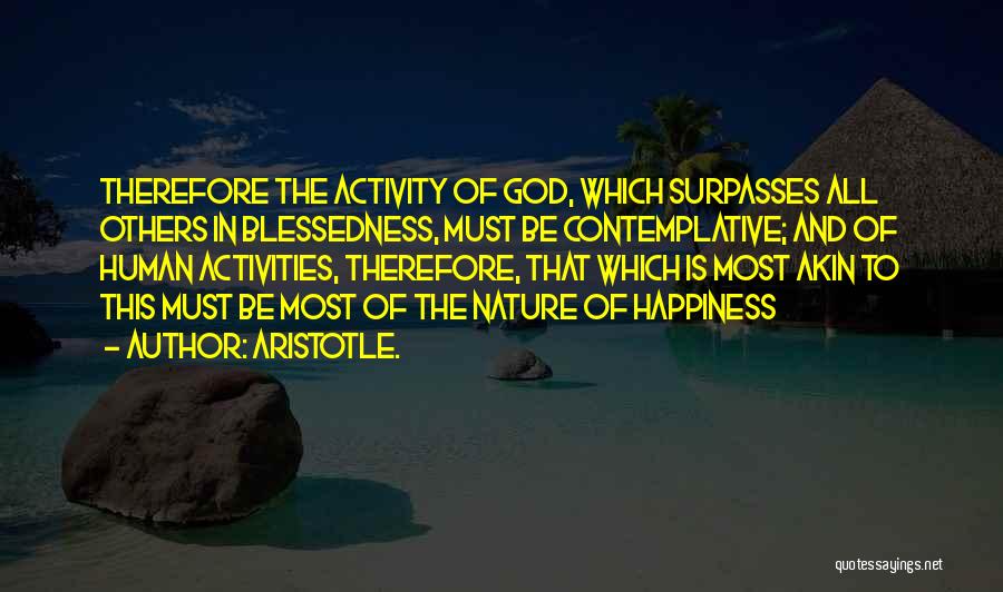 Aristotle. Quotes: Therefore The Activity Of God, Which Surpasses All Others In Blessedness, Must Be Contemplative; And Of Human Activities, Therefore, That