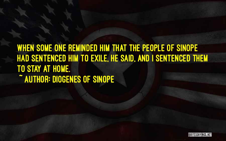 Diogenes Of Sinope Quotes: When Some One Reminded Him That The People Of Sinope Had Sentenced Him To Exile, He Said, And I Sentenced