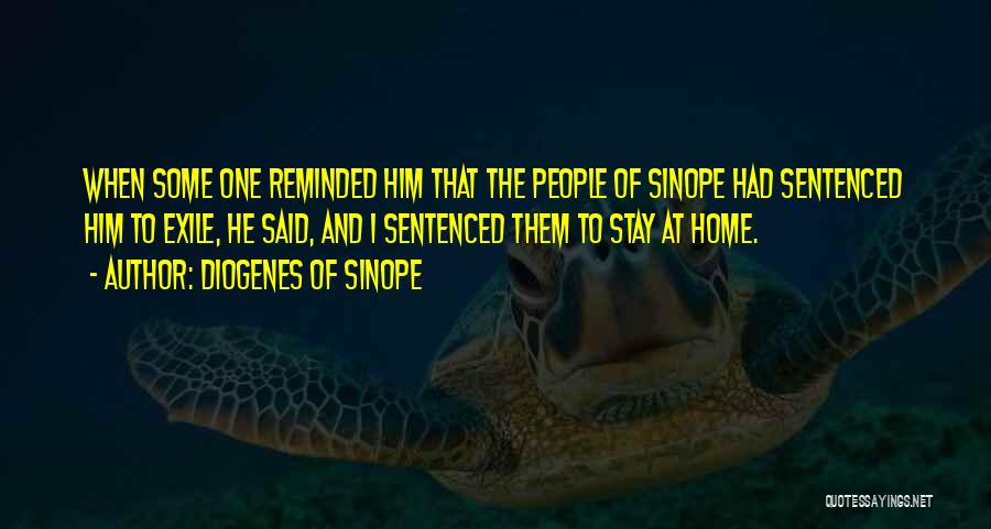 Diogenes Of Sinope Quotes: When Some One Reminded Him That The People Of Sinope Had Sentenced Him To Exile, He Said, And I Sentenced