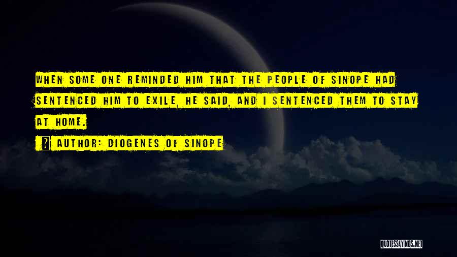 Diogenes Of Sinope Quotes: When Some One Reminded Him That The People Of Sinope Had Sentenced Him To Exile, He Said, And I Sentenced