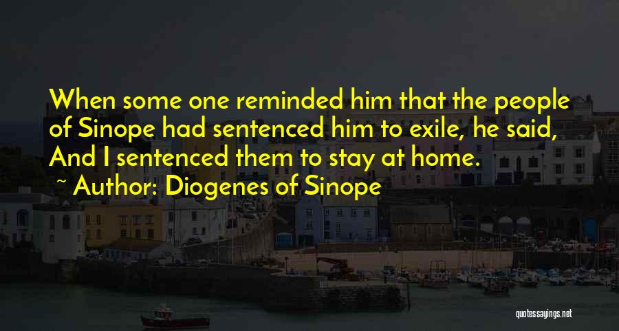Diogenes Of Sinope Quotes: When Some One Reminded Him That The People Of Sinope Had Sentenced Him To Exile, He Said, And I Sentenced