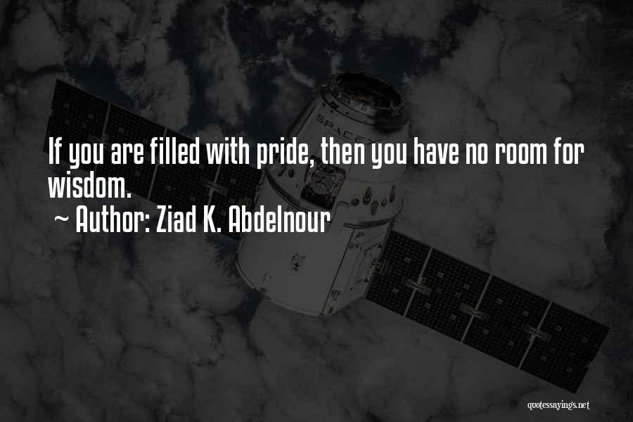 Ziad K. Abdelnour Quotes: If You Are Filled With Pride, Then You Have No Room For Wisdom.