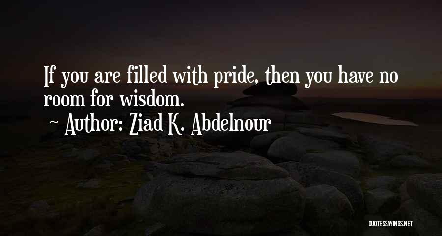Ziad K. Abdelnour Quotes: If You Are Filled With Pride, Then You Have No Room For Wisdom.