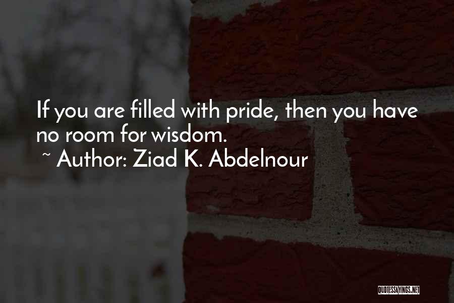 Ziad K. Abdelnour Quotes: If You Are Filled With Pride, Then You Have No Room For Wisdom.