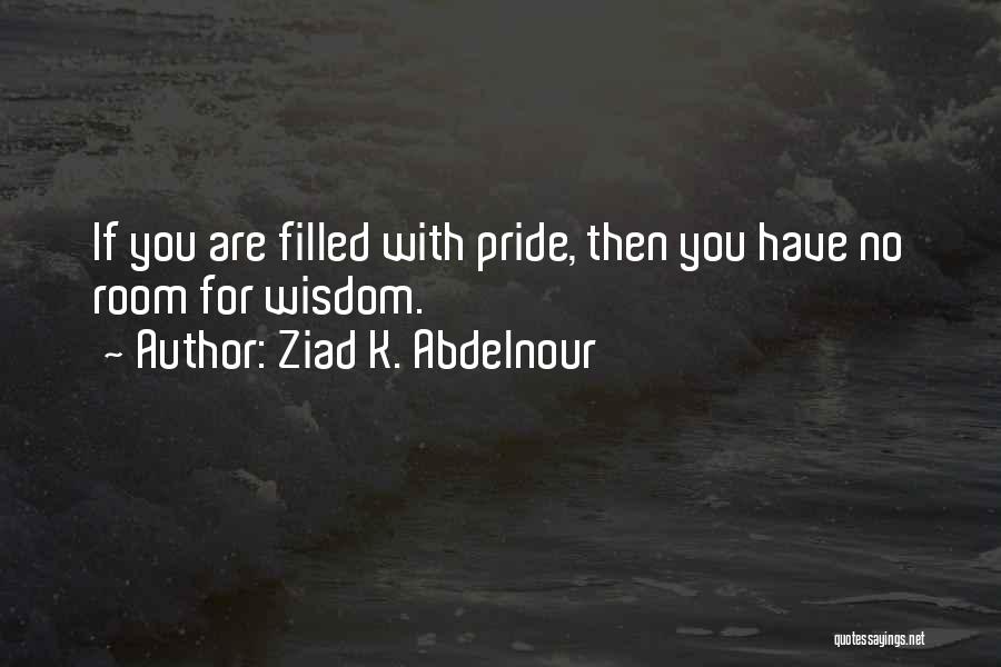 Ziad K. Abdelnour Quotes: If You Are Filled With Pride, Then You Have No Room For Wisdom.