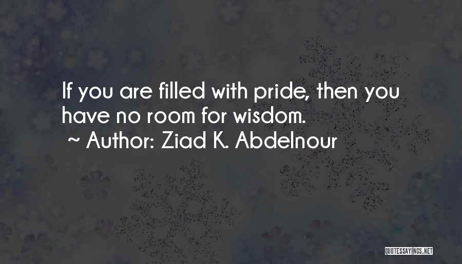Ziad K. Abdelnour Quotes: If You Are Filled With Pride, Then You Have No Room For Wisdom.