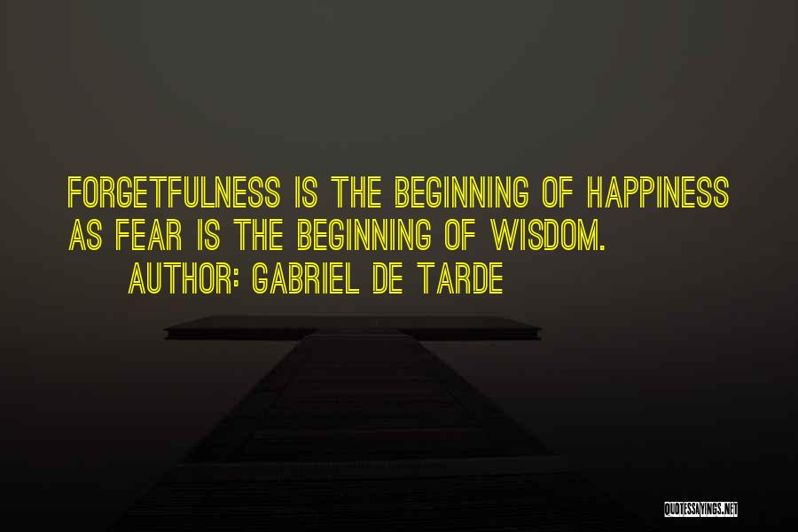 Gabriel De Tarde Quotes: Forgetfulness Is The Beginning Of Happiness As Fear Is The Beginning Of Wisdom.