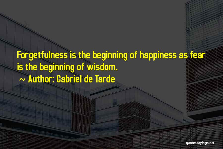 Gabriel De Tarde Quotes: Forgetfulness Is The Beginning Of Happiness As Fear Is The Beginning Of Wisdom.