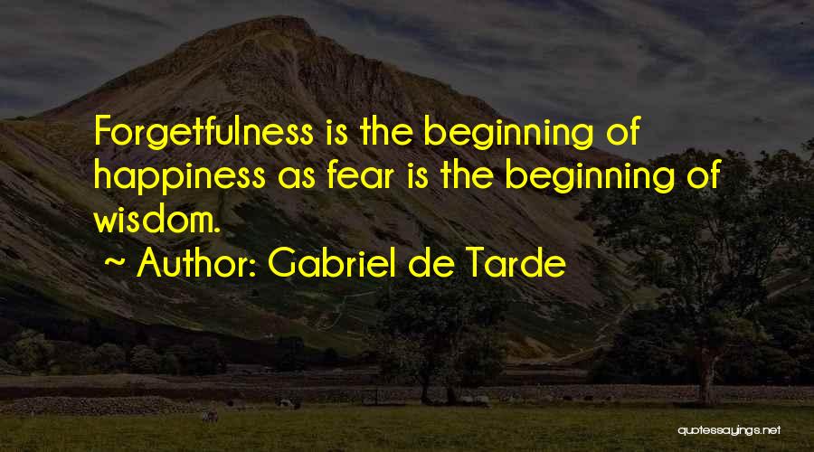 Gabriel De Tarde Quotes: Forgetfulness Is The Beginning Of Happiness As Fear Is The Beginning Of Wisdom.