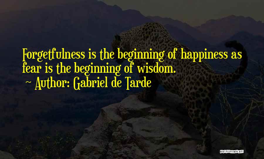 Gabriel De Tarde Quotes: Forgetfulness Is The Beginning Of Happiness As Fear Is The Beginning Of Wisdom.