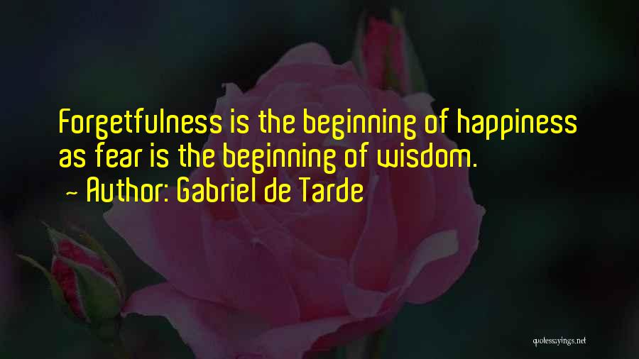 Gabriel De Tarde Quotes: Forgetfulness Is The Beginning Of Happiness As Fear Is The Beginning Of Wisdom.
