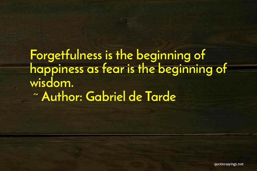 Gabriel De Tarde Quotes: Forgetfulness Is The Beginning Of Happiness As Fear Is The Beginning Of Wisdom.