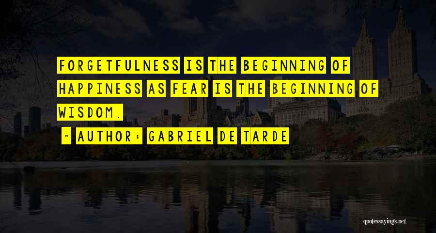 Gabriel De Tarde Quotes: Forgetfulness Is The Beginning Of Happiness As Fear Is The Beginning Of Wisdom.