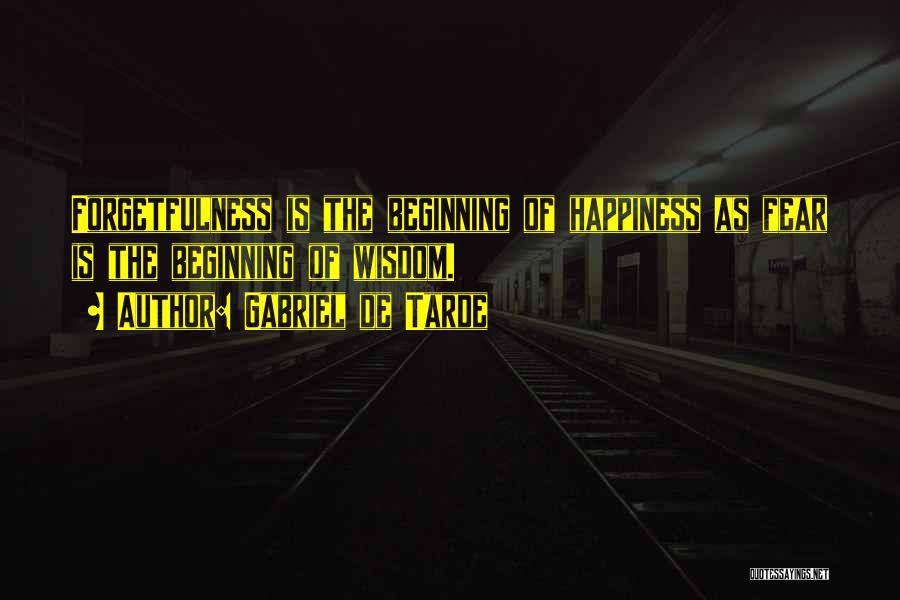 Gabriel De Tarde Quotes: Forgetfulness Is The Beginning Of Happiness As Fear Is The Beginning Of Wisdom.