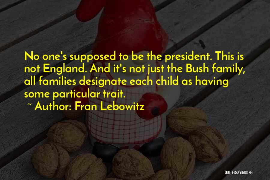 Fran Lebowitz Quotes: No One's Supposed To Be The President. This Is Not England. And It's Not Just The Bush Family, All Families