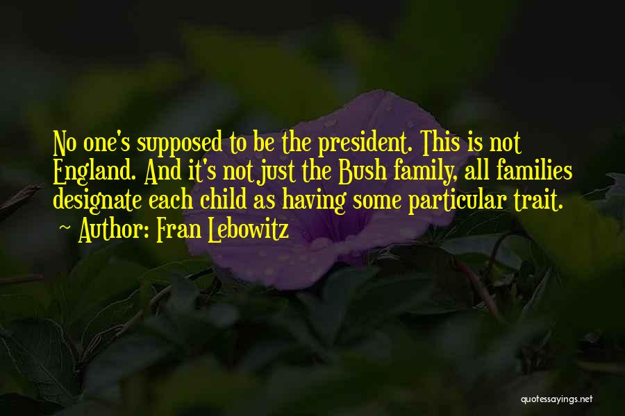 Fran Lebowitz Quotes: No One's Supposed To Be The President. This Is Not England. And It's Not Just The Bush Family, All Families