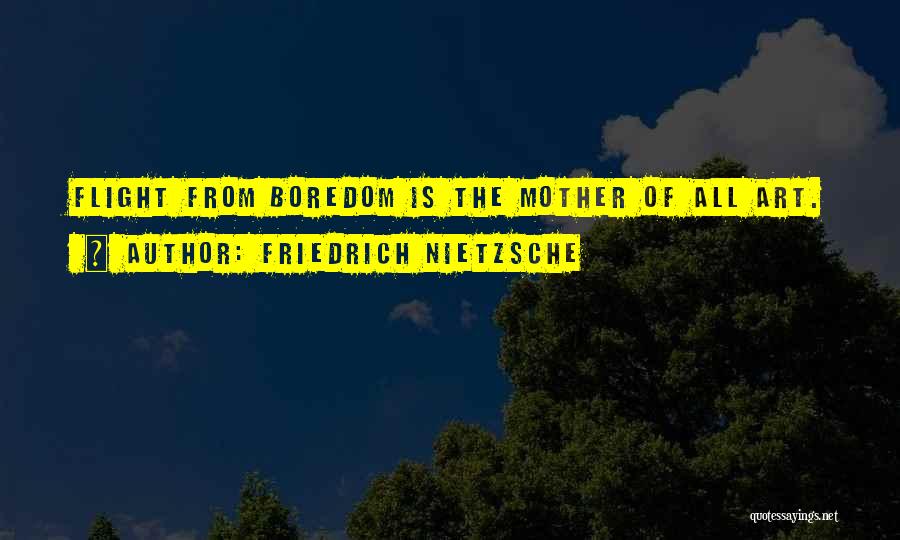 Friedrich Nietzsche Quotes: Flight From Boredom Is The Mother Of All Art.