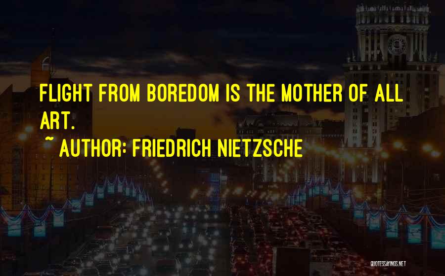 Friedrich Nietzsche Quotes: Flight From Boredom Is The Mother Of All Art.