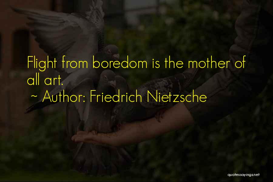 Friedrich Nietzsche Quotes: Flight From Boredom Is The Mother Of All Art.
