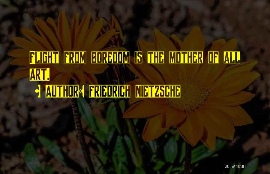 Friedrich Nietzsche Quotes: Flight From Boredom Is The Mother Of All Art.