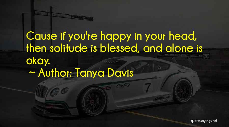 Tanya Davis Quotes: Cause If You're Happy In Your Head, Then Solitude Is Blessed, And Alone Is Okay.