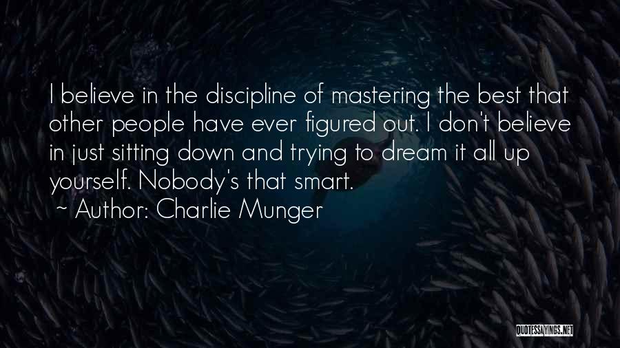 Charlie Munger Quotes: I Believe In The Discipline Of Mastering The Best That Other People Have Ever Figured Out. I Don't Believe In