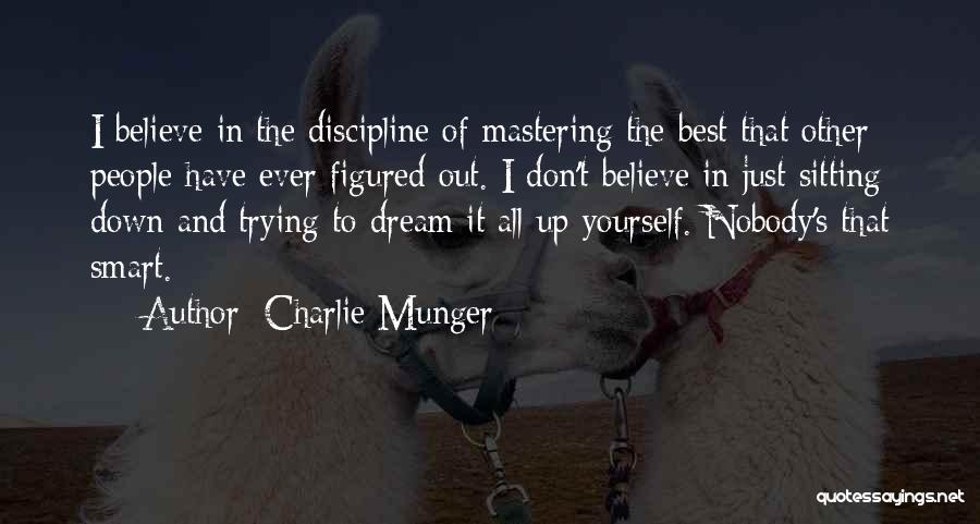 Charlie Munger Quotes: I Believe In The Discipline Of Mastering The Best That Other People Have Ever Figured Out. I Don't Believe In