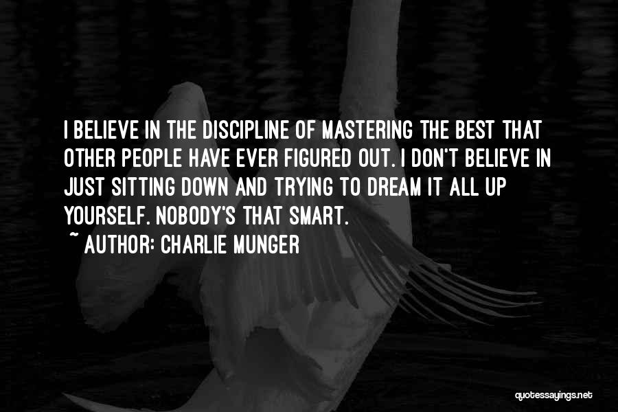 Charlie Munger Quotes: I Believe In The Discipline Of Mastering The Best That Other People Have Ever Figured Out. I Don't Believe In