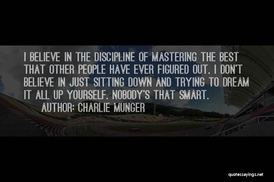 Charlie Munger Quotes: I Believe In The Discipline Of Mastering The Best That Other People Have Ever Figured Out. I Don't Believe In