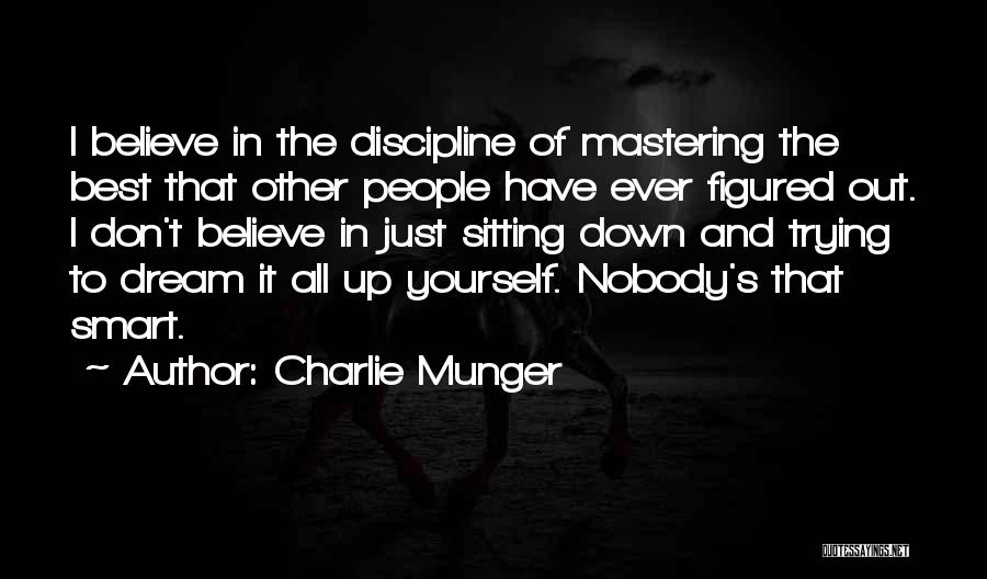 Charlie Munger Quotes: I Believe In The Discipline Of Mastering The Best That Other People Have Ever Figured Out. I Don't Believe In