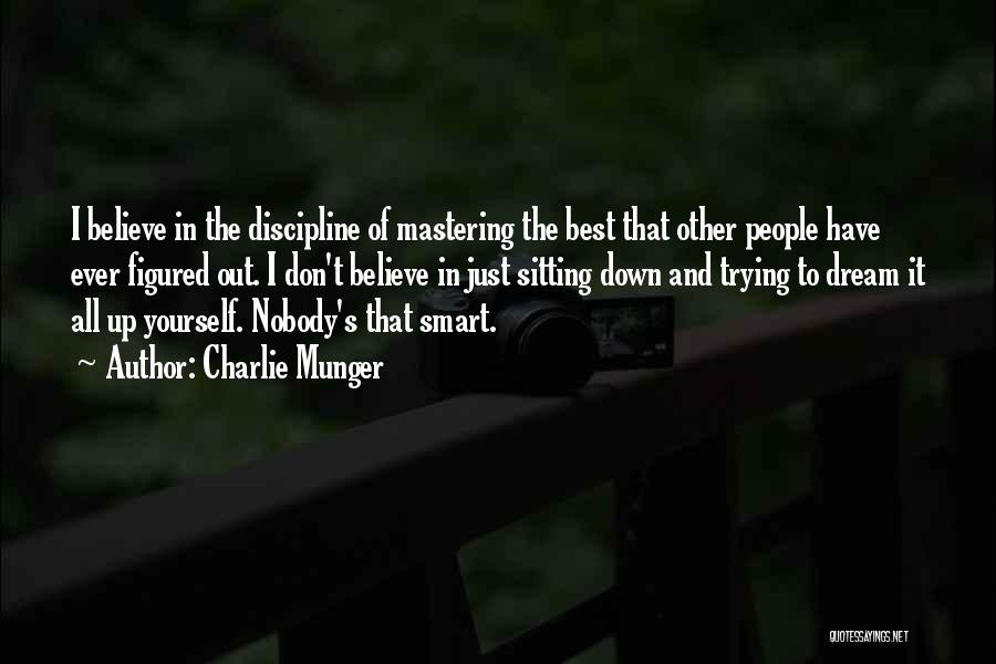 Charlie Munger Quotes: I Believe In The Discipline Of Mastering The Best That Other People Have Ever Figured Out. I Don't Believe In