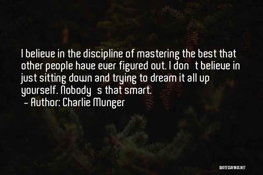 Charlie Munger Quotes: I Believe In The Discipline Of Mastering The Best That Other People Have Ever Figured Out. I Don't Believe In