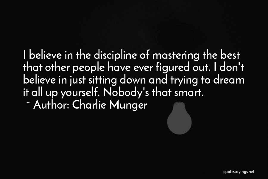 Charlie Munger Quotes: I Believe In The Discipline Of Mastering The Best That Other People Have Ever Figured Out. I Don't Believe In